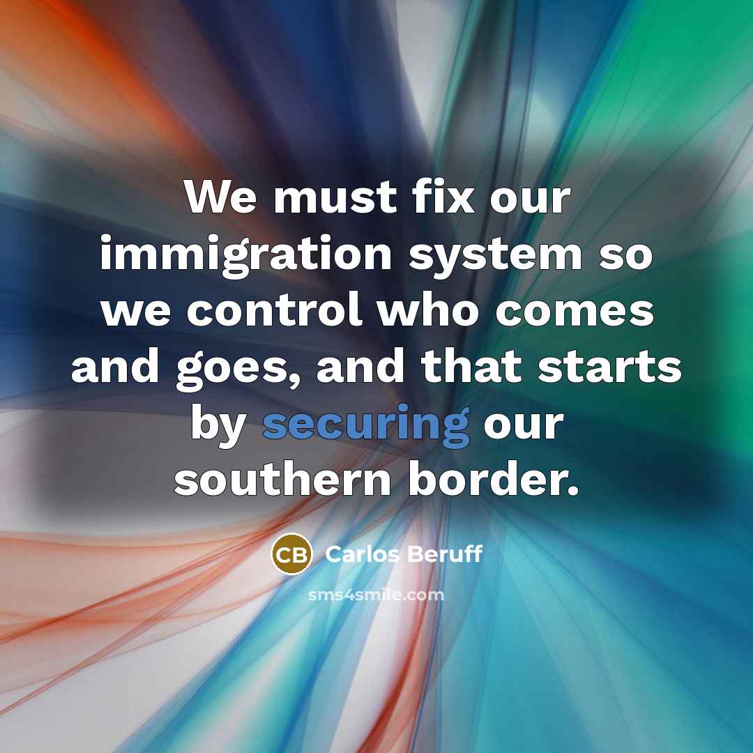 “We must fix our immigration system so we control who comes and goes, and that starts by securing our southern border.” quote by Carlos Beruff
