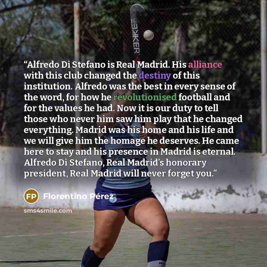 “Alfredo Di Stefano is Real Madrid. His alliance with this club changed the destiny of this institution. Alfredo was the best in every sense of the word, for how he revolutionised football and for the values he had. Now it is our duty to tell those who never him saw him play that he changed…” quote by Florentino Pérez