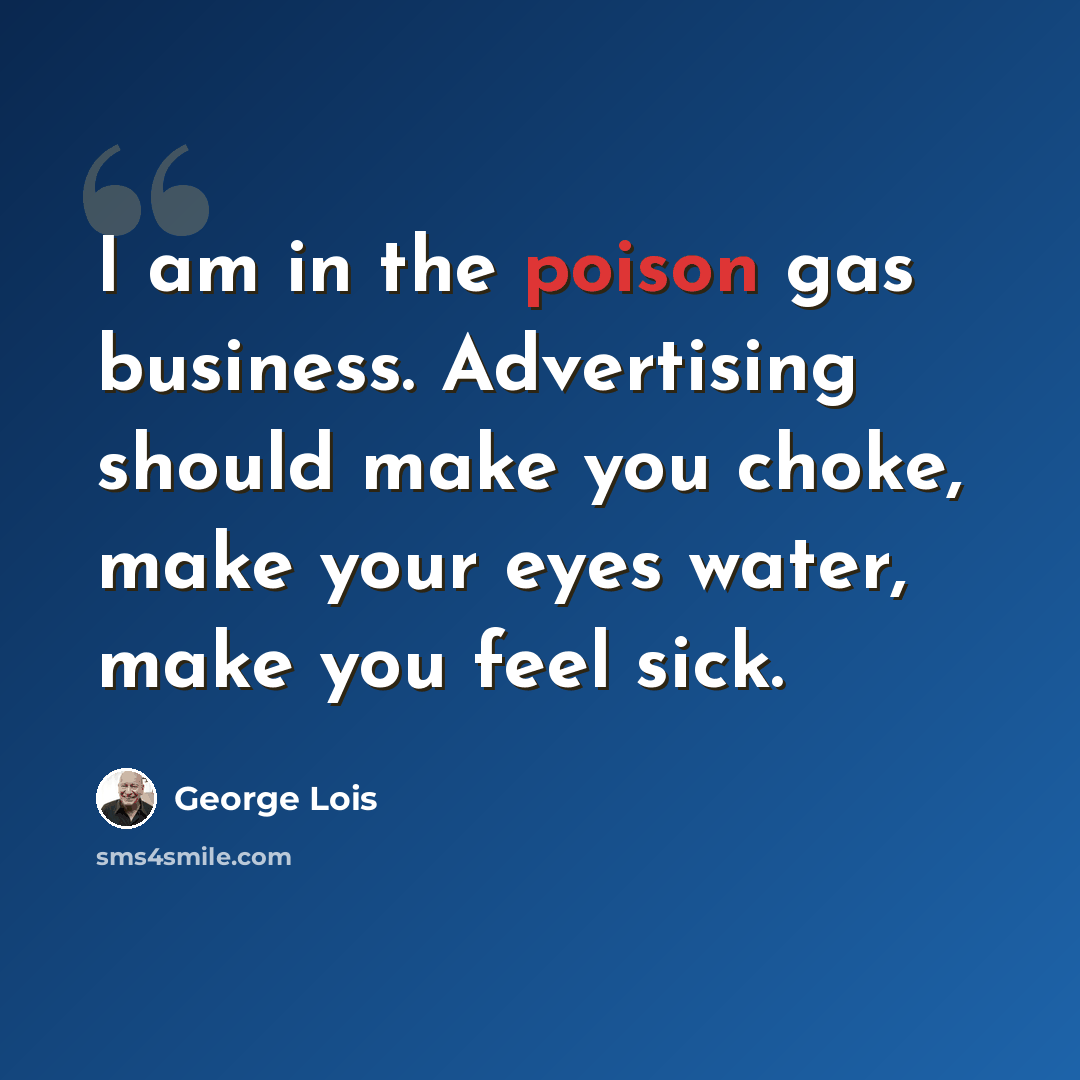 “I am in the poison gas business. Advertising should make you choke, make your eyes water, make you feel sick.” quote by George Lois