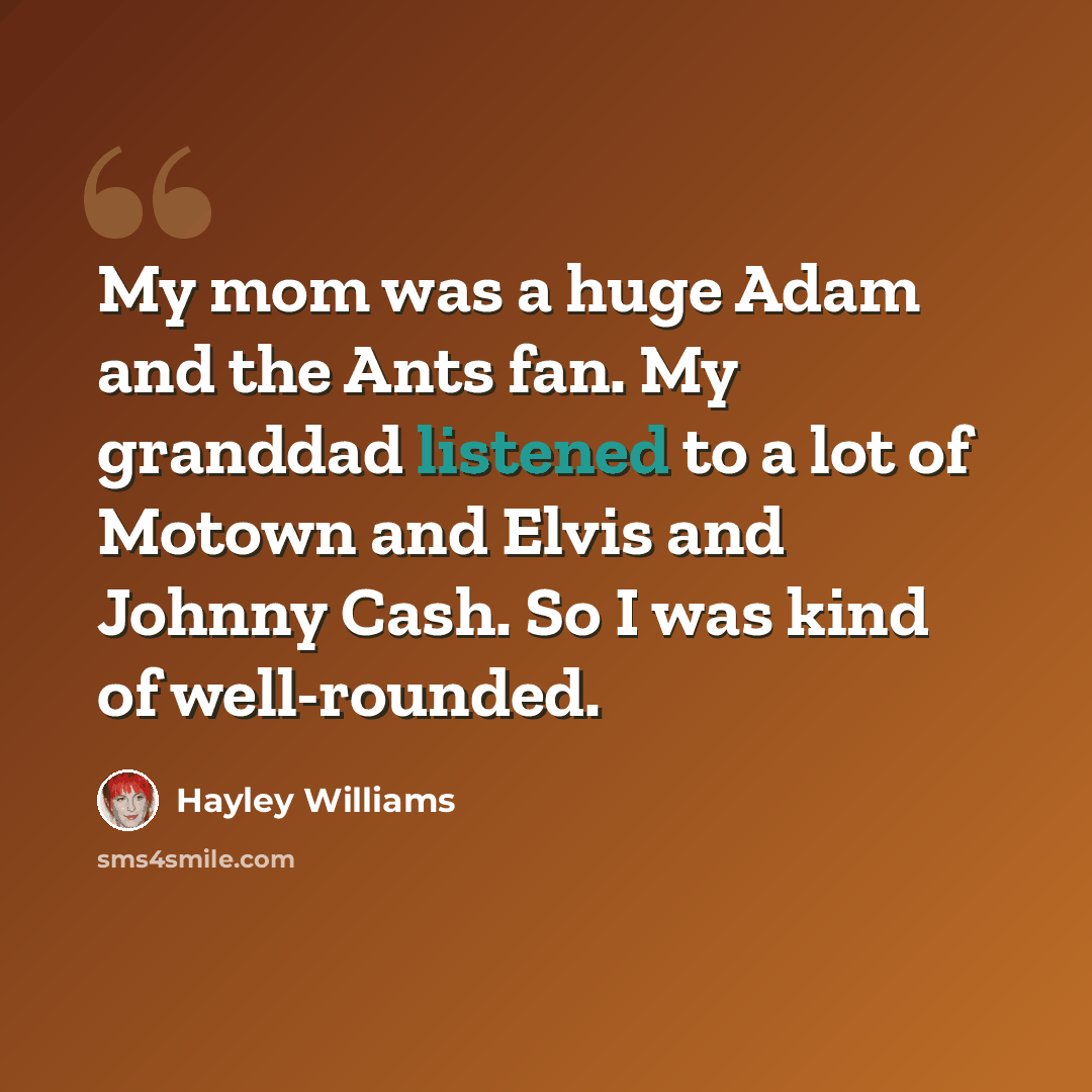 “My mom was a huge Adam and the Ants fan. My granddad listened to a lot of Motown and Elvis and Johnny Cash. So I was kind of well-rounded.” quote by Hayley Williams