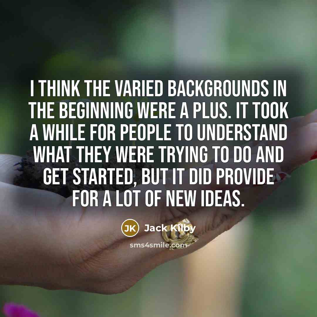 “I think the varied backgrounds in the beginning were a plus. It took a while for people to understand what they were trying to do and get started, but it did provide for a lot of new ideas.” quote by Jack Kilby