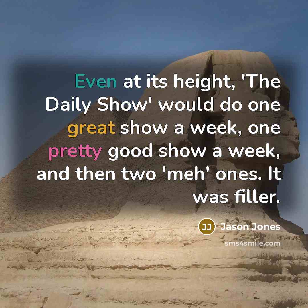 “Even at its height, 'The Daily Show' would do one great show a week, one pretty good show a week, and then two 'meh' ones. It was filler.” quote by Jason Jones