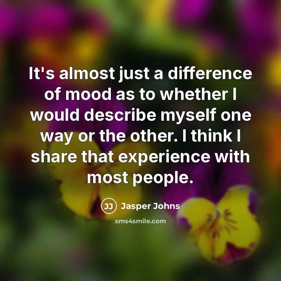 “It's almost just a difference of mood as to whether I would describe myself one way or the other. I think I share that experience with most people.” quote by Jasper Johns