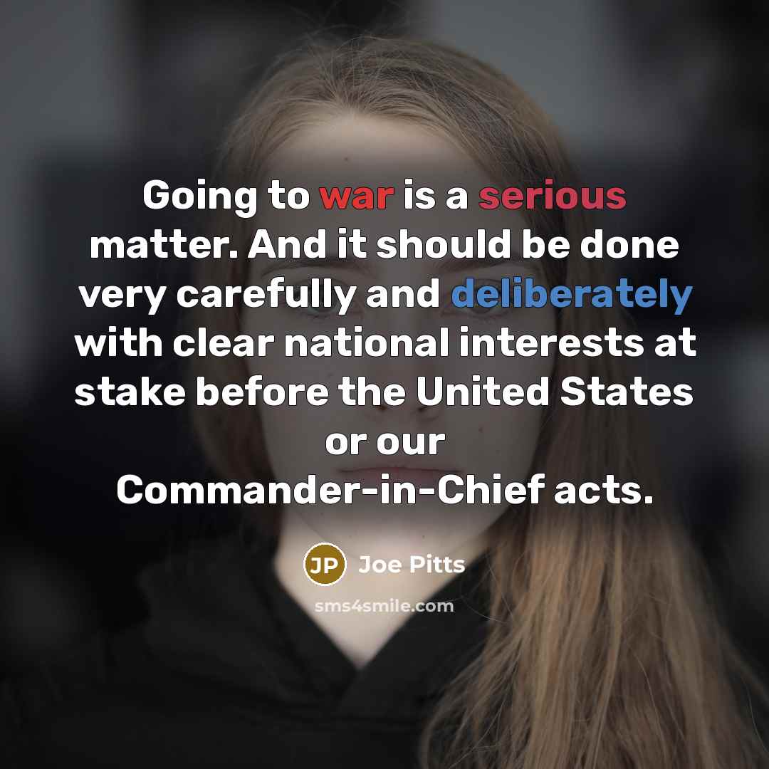 “Going to war is a serious matter. And it should be done very carefully and deliberately with clear national interests at stake before the United States or our Commander-in-Chief acts.” quote by Joe Pitts