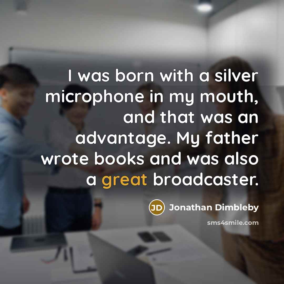 “I was born with a silver microphone in my mouth, and that was an advantage. My father wrote books and was also a great broadcaster.” quote by Jonathan Dimbleby