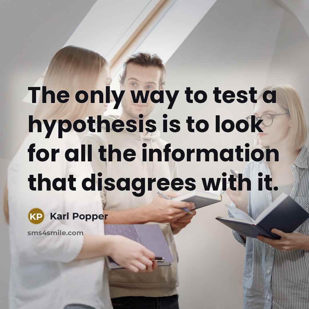 “The only way to test a hypothesis is to look for all the information that disagrees with it.” quote by Karl Popper