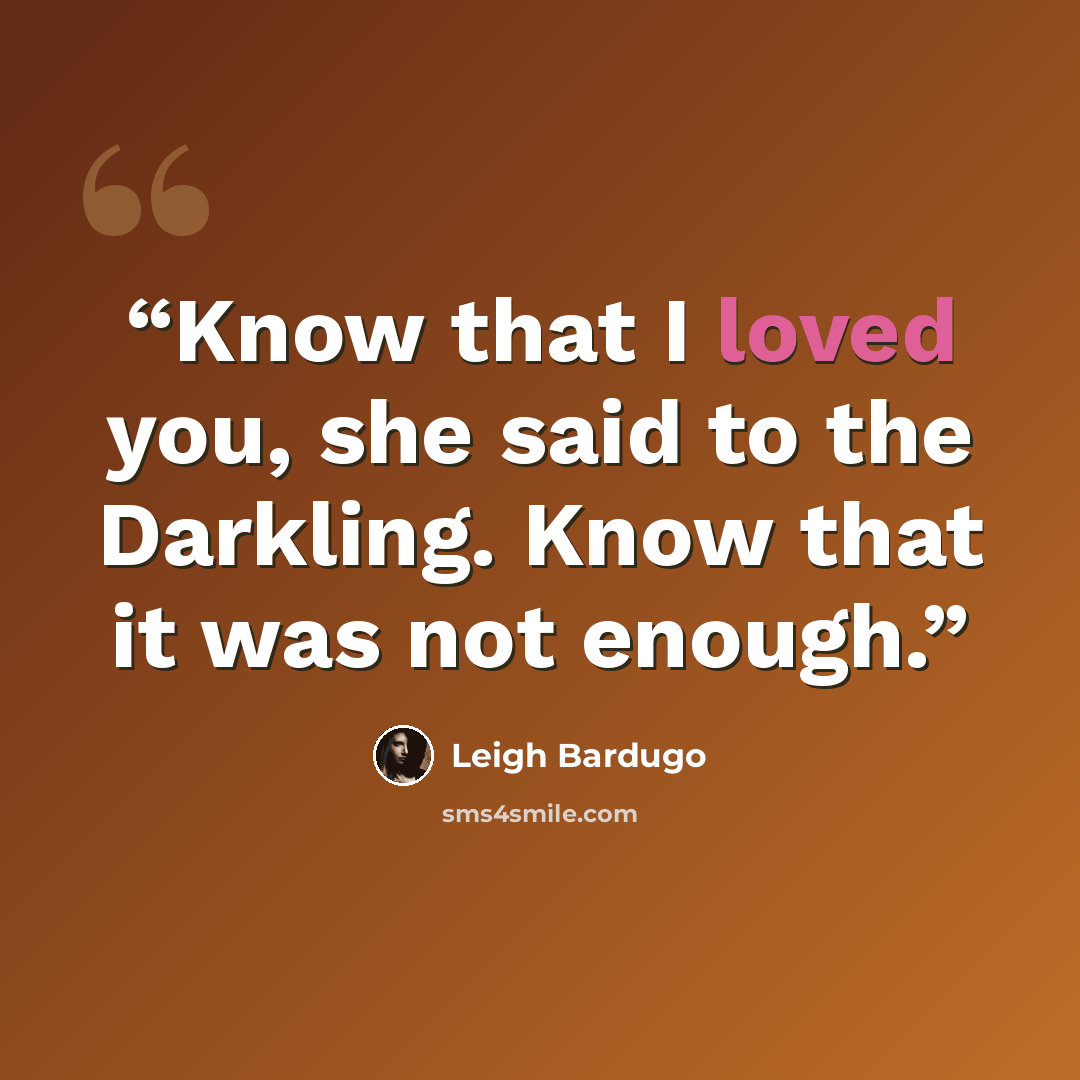 “Know that I loved you, she said to the Darkling. Know that it was not enough.” quote by Leigh Bardugo