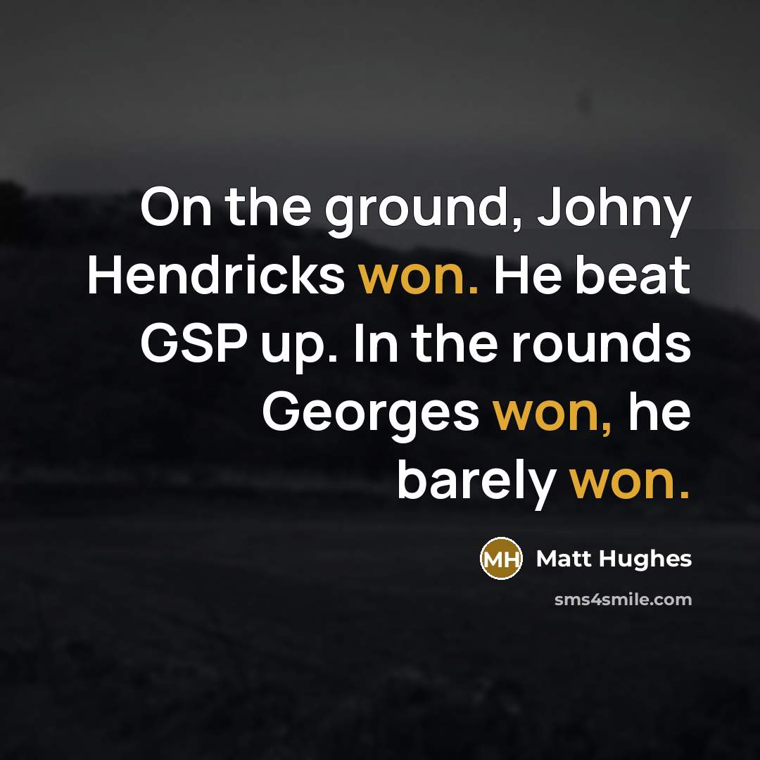 “On the ground, Johny Hendricks won. He beat GSP up. In the rounds Georges won, he barely won.” quote by Matt Hughes