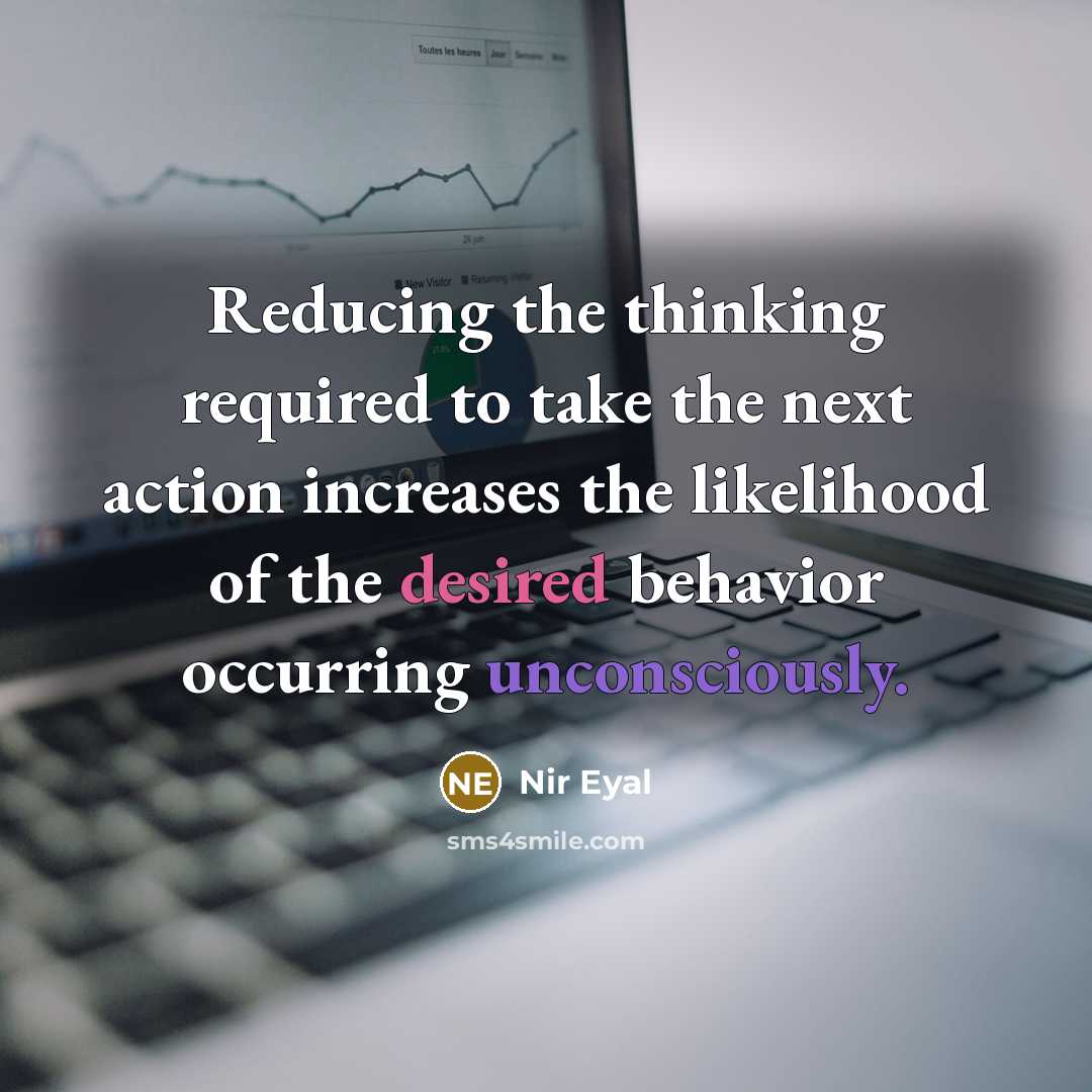 “Reducing the thinking required to take the next action increases the likelihood of the desired behavior occurring unconsciously.” quote by Nir Eyal