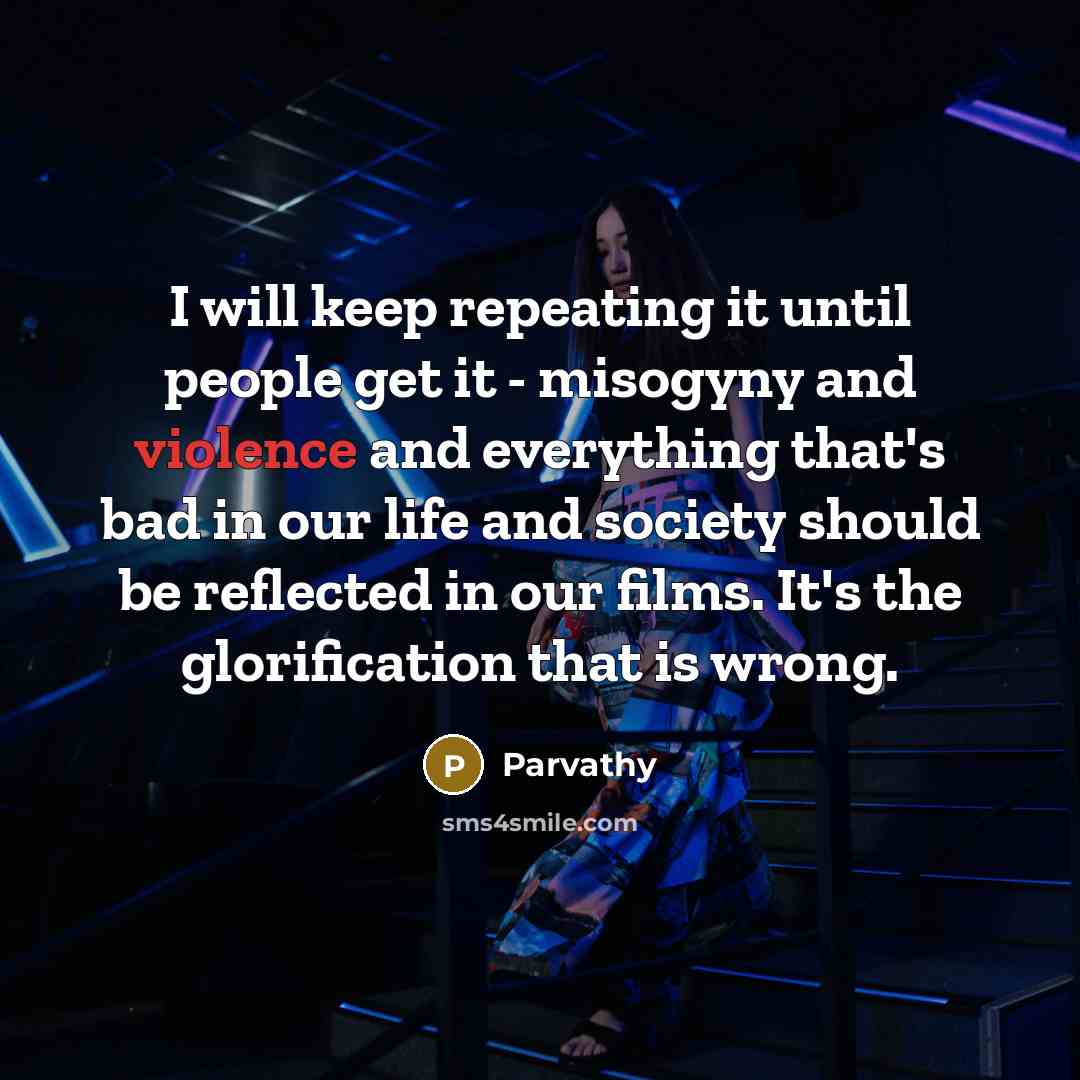 “I will keep repeating it until people get it - misogyny and violence and everything that's bad in our life and society should be reflected in our films. It's the glorification that is wrong.” quote by Parvathy