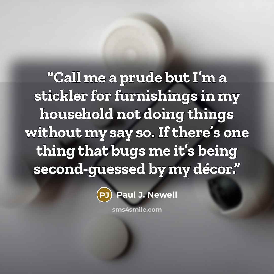 “Call me a prude but I’m a stickler for furnishings in my household not doing things without my say so. If there’s one thing that bugs me it’s being second-guessed by my décor.” quote by Paul J. Newell
