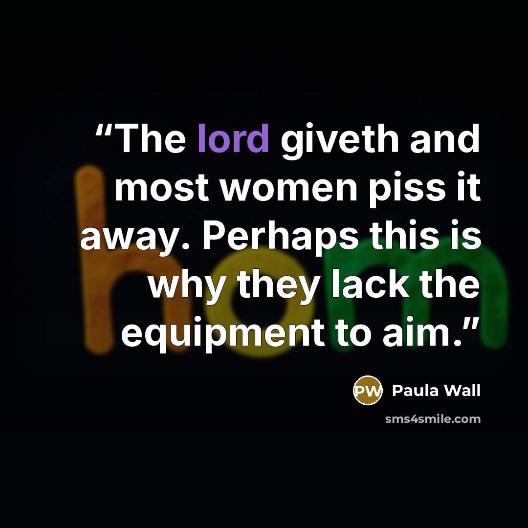 “The lord giveth and most women piss it away. Perhaps this is why they lack the equipment to aim.” quote by paula wall