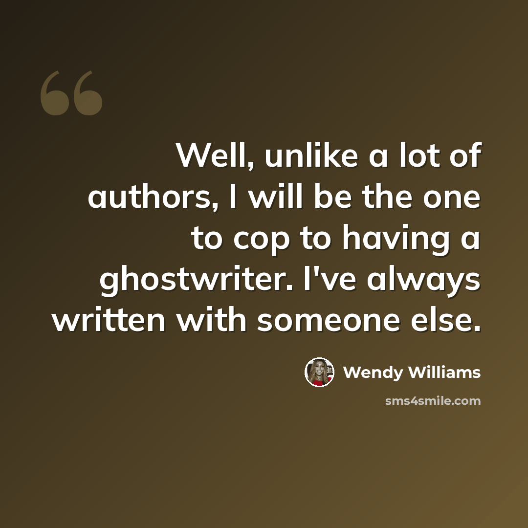 “Well, unlike a lot of authors, I will be the one to cop to having a ghostwriter. I've always written with someone else.” quote by Wendy Williams