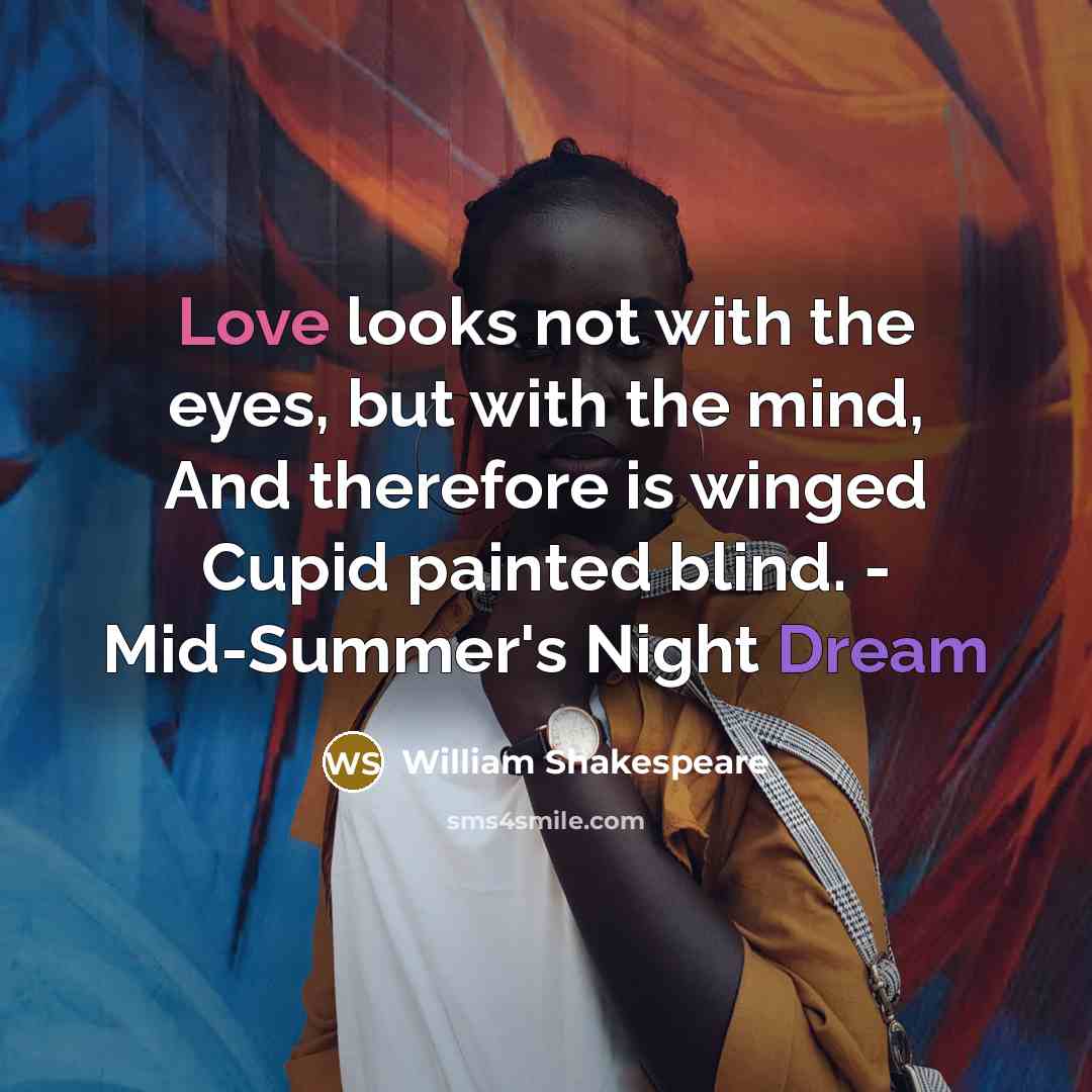 “Love looks not with the eyes, but with the mind, And therefore is winged Cupid painted blind. - Mid-Summer's Night Dream” quote by William Shakespeare