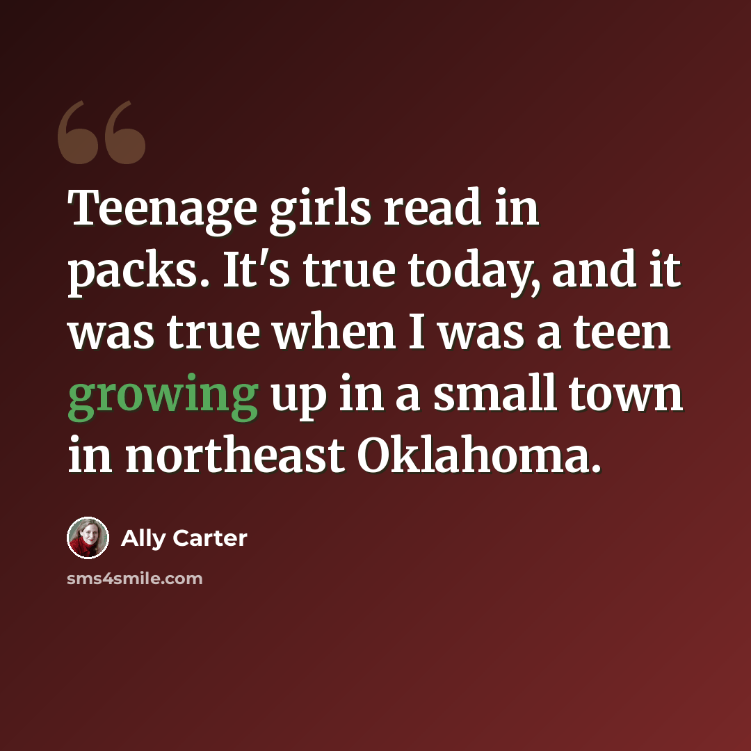 “Teenage girls read in packs. It's true today, and it was true when I was a teen growing up in a small town in northeast Oklahoma.” quote by Ally Carter