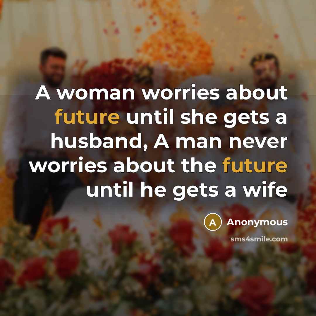 “A woman worries about future until she gets a husband, A man never worries about the future until he gets a wife” quote by Anonymous
