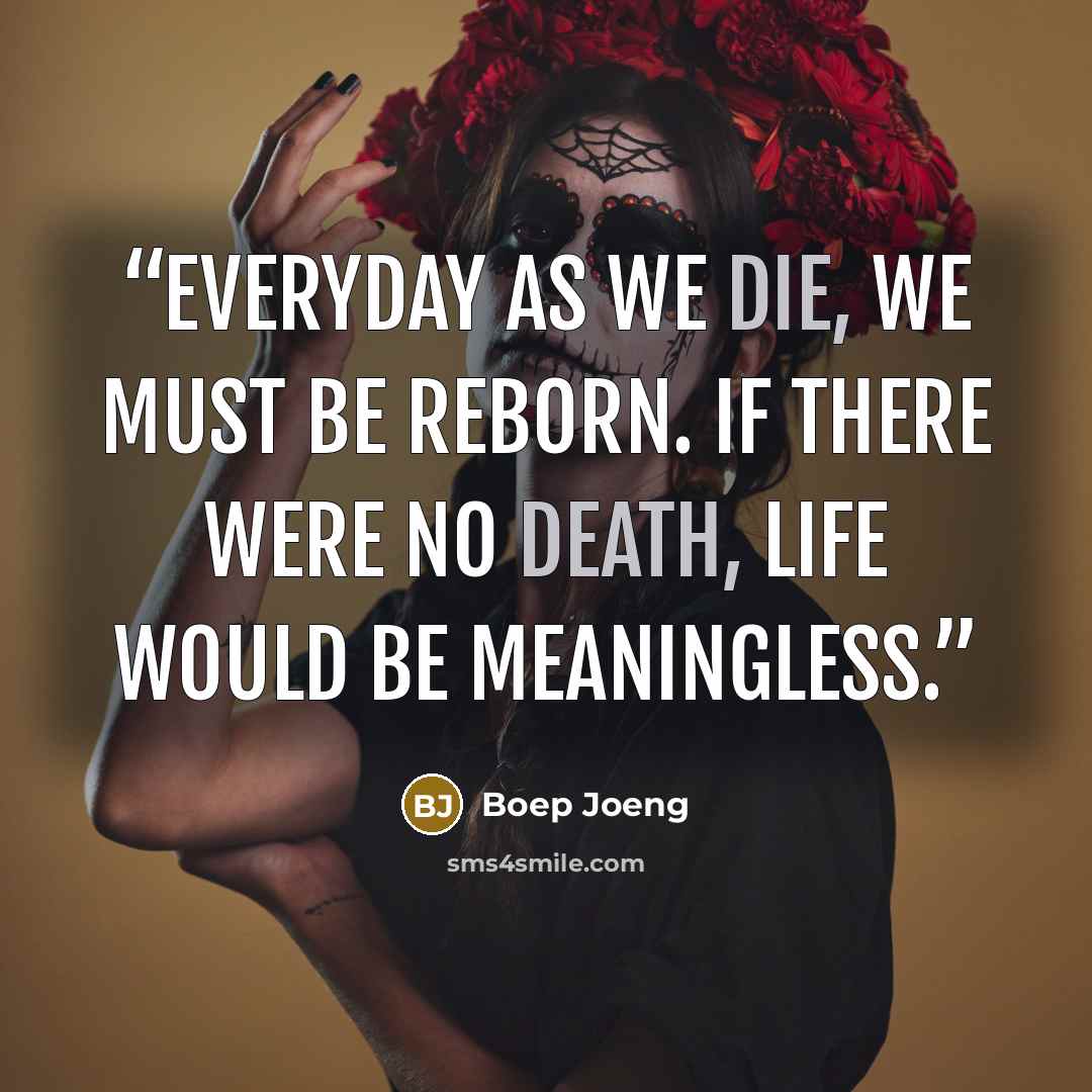 “Everyday as we die, we must be reborn. If there were no death, life would be meaningless.” quote by Boep Joeng