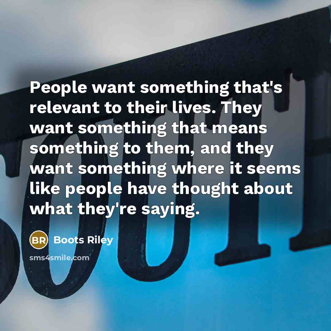 “People want something that's relevant to their lives. They want something that means something to them, and they want something where it seems like people have thought about what they're saying.” quote by Boots Riley