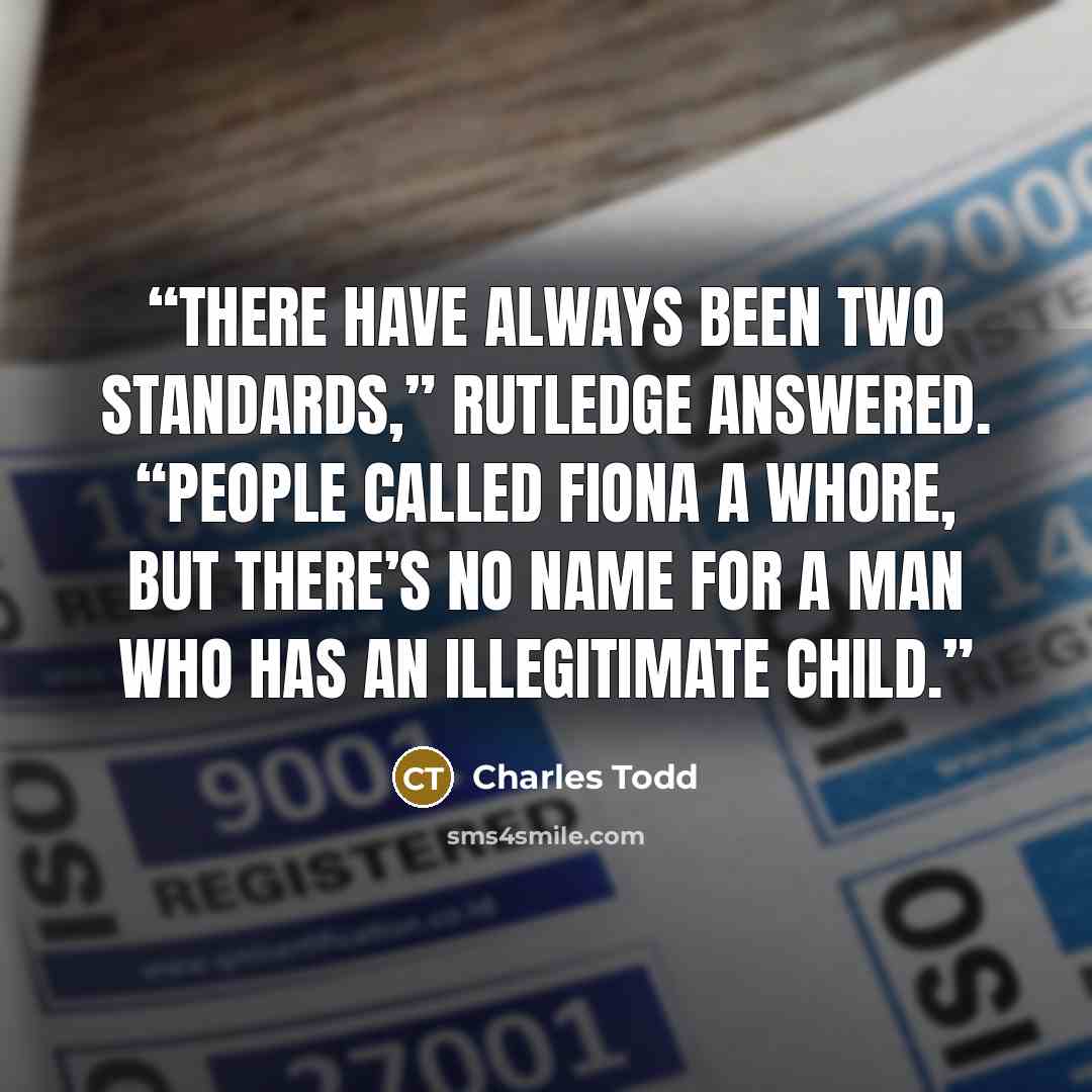 “There have always been two standards,” Rutledge answered. “People called Fiona a whore, but there’s no name for a man who has an illegitimate child.” quote by Charles Todd