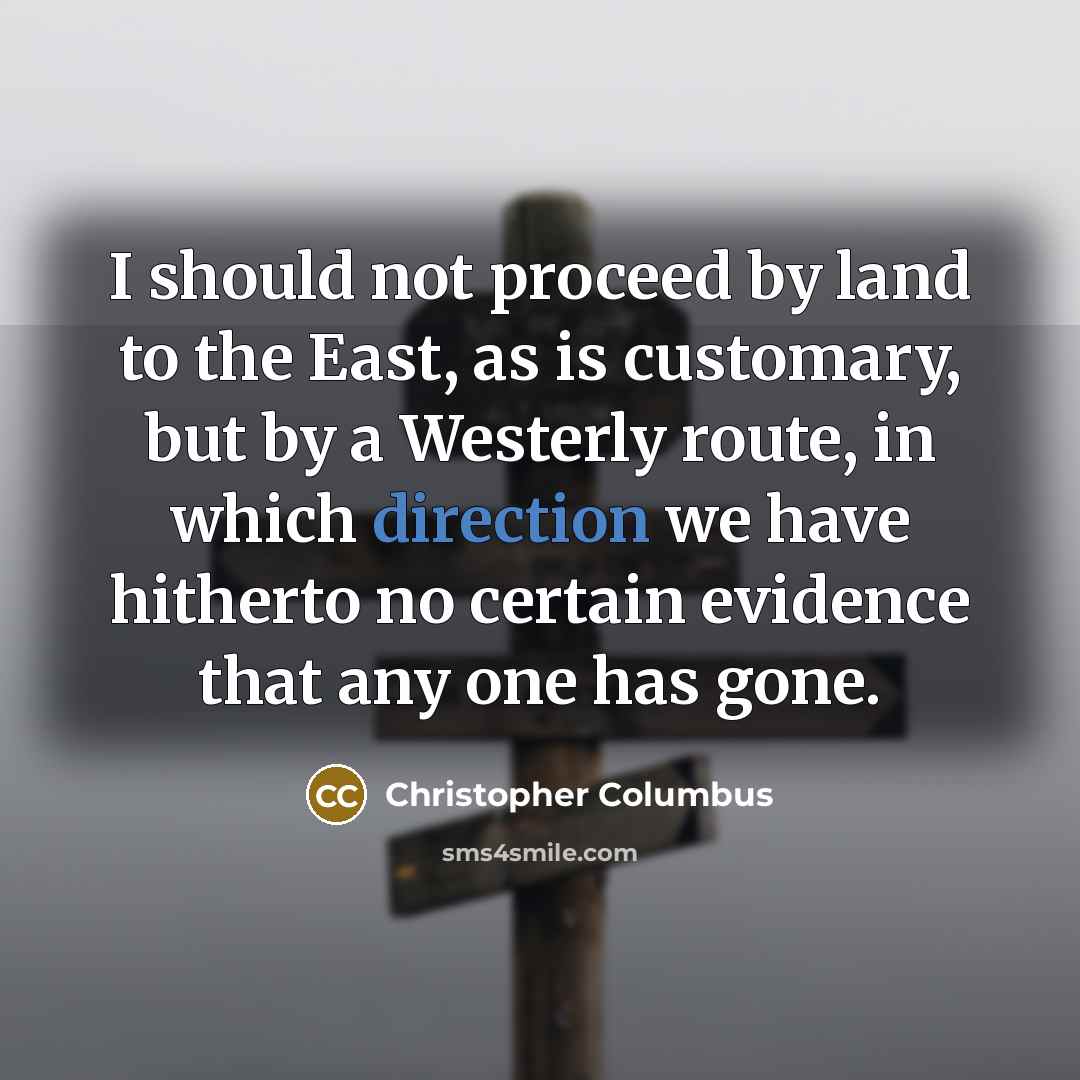 “I should not proceed by land to the East, as is customary, but by a Westerly route, in which direction we have hitherto no certain evidence that any one has gone.” quote by Christopher Columbus