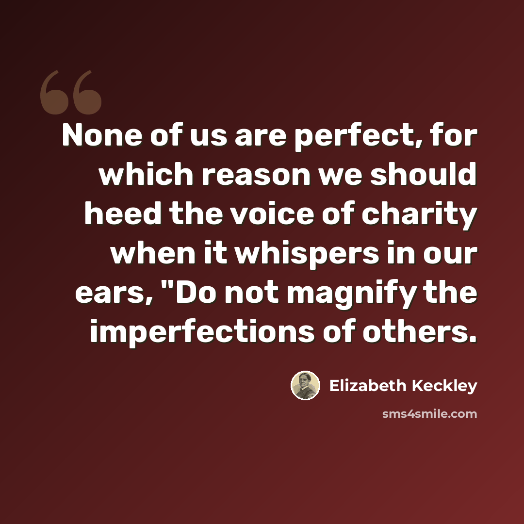 “None of us are perfect, for which reason we should heed the voice of charity when it whispers in our ears, "Do not magnify the imperfections of others.” quote by Elizabeth Keckley