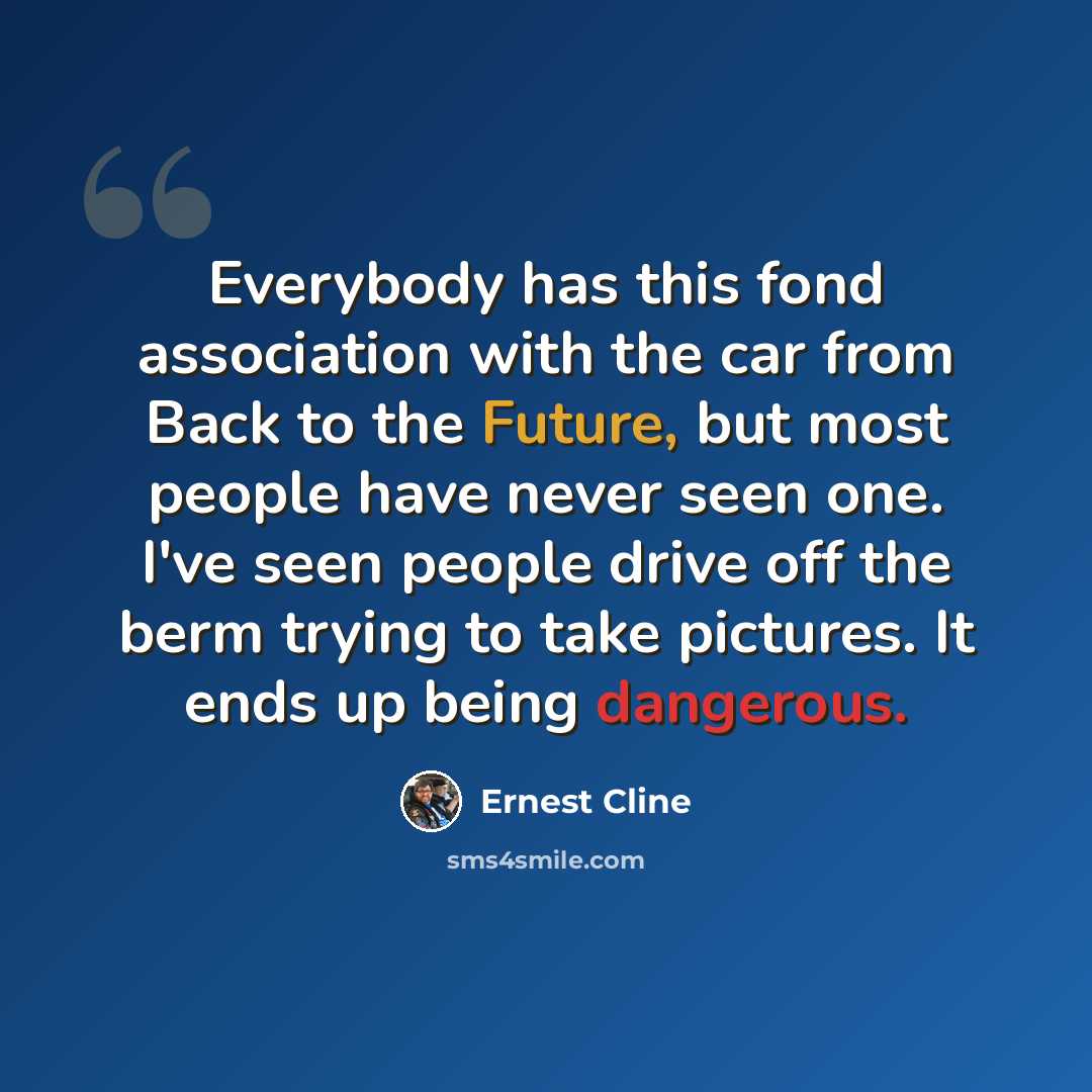 “Everybody has this fond association with the car from Back to the Future, but most people have never seen one. I've seen people drive off the berm trying to take pictures. It ends up being dangerous.” quote by Ernest Cline