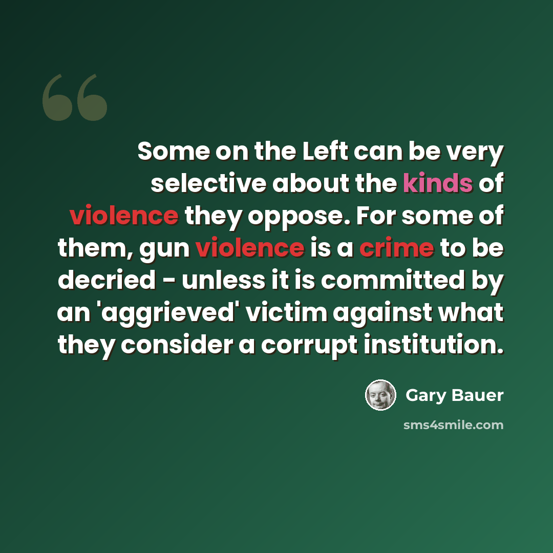 “Some on the Left can be very selective about the kinds of violence they oppose. For some of them, gun violence is a crime to be decried - unless it is committed by an 'aggrieved' victim against what they consider a corrupt institution.” quote by Gary Bauer