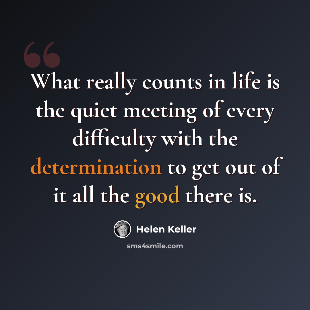 “What really counts in life is the quiet meeting of every difficulty with the determination to get out of it all the good there is.” quote by Helen Keller