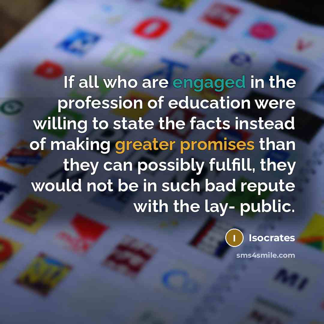 “If all who are engaged in the profession of education were willing to state the facts instead of making greater promises than they can possibly fulfill, they would not be in such bad repute with the lay- public.” quote by Isocrates