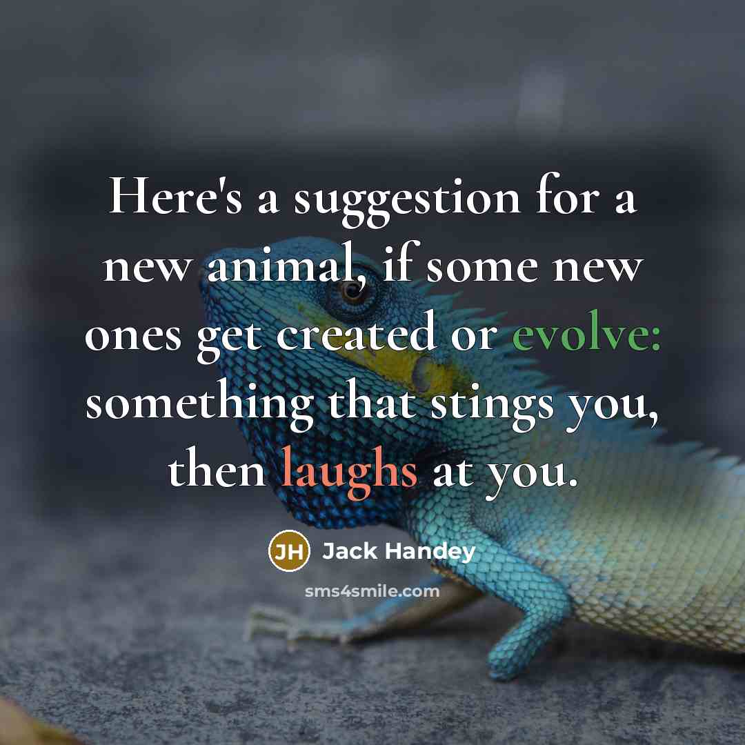 “Here's a suggestion for a new animal, if some new ones get created or evolve: something that stings you, then laughs at you.” quote by Jack Handey