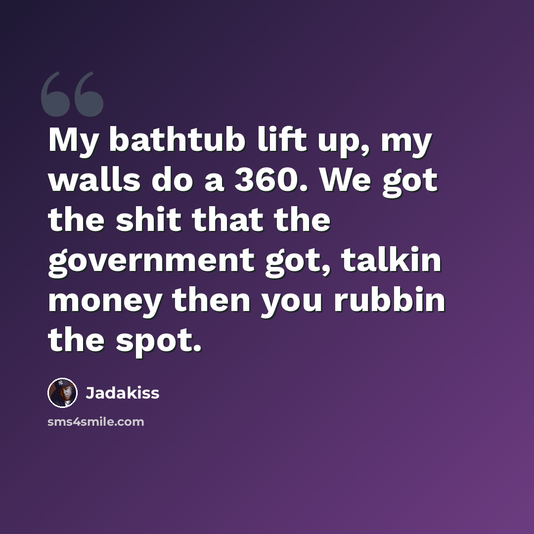 “My bathtub lift up, my walls do a 360. We got the shit that the government got, talkin money then you rubbin the spot.” quote by Jadakiss
