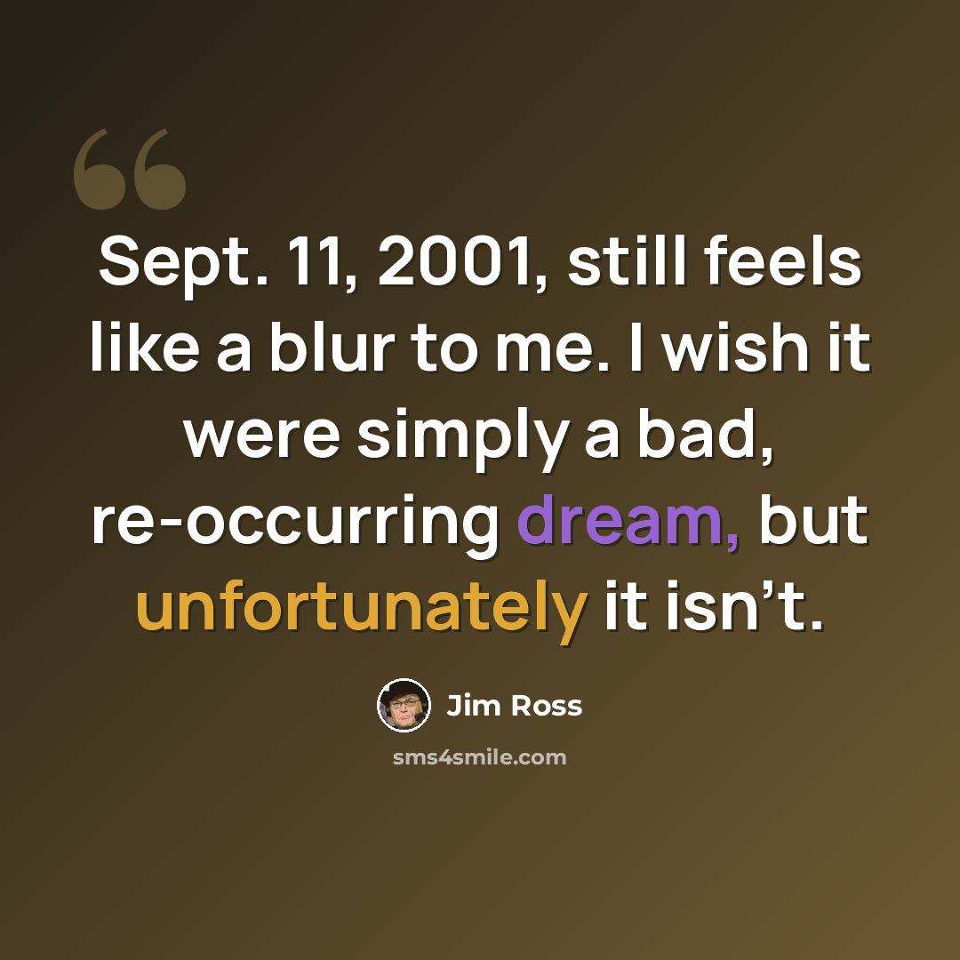 “Sept. 11, 2001, still feels like a blur to me. I wish it were simply a bad, re-occurring dream, but unfortunately it isn't.” quote by Jim Ross