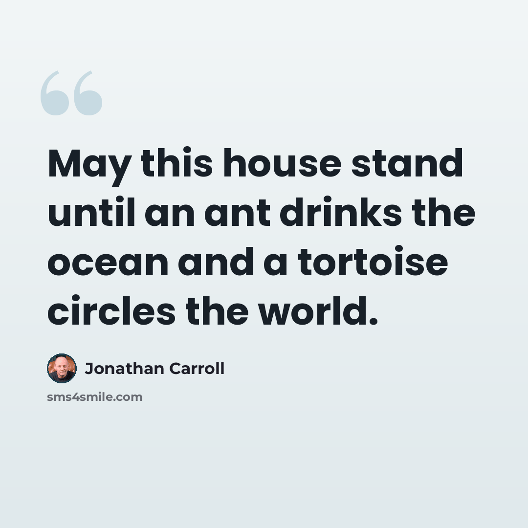 “May this house stand until an ant drinks the ocean and a tortoise circles the world.” quote by Jonathan Carroll