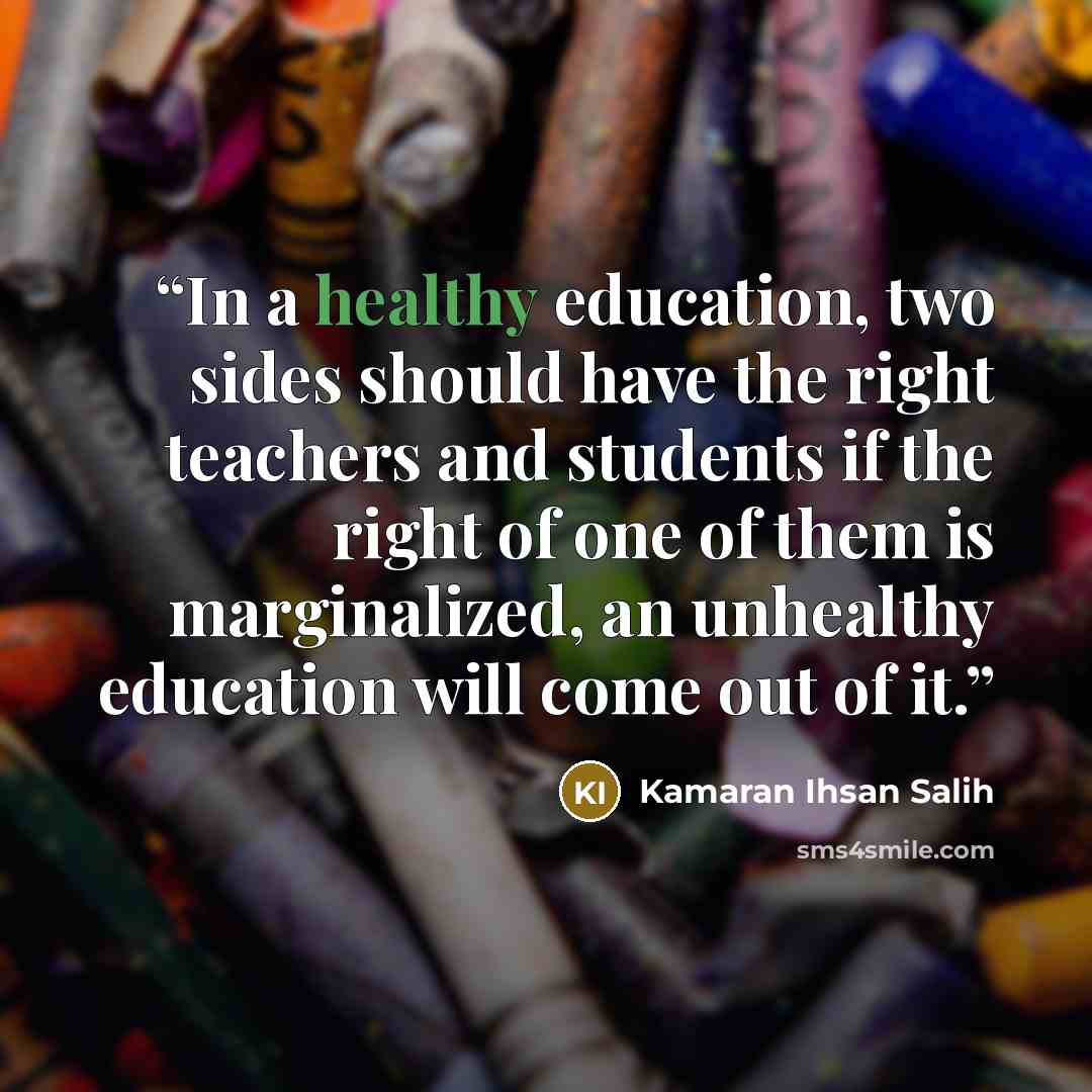 “In a healthy education, two sides should have the right teachers and students if the right of one of them is marginalized, an unhealthy education will come out of it.” quote by Kamaran Ihsan Salih