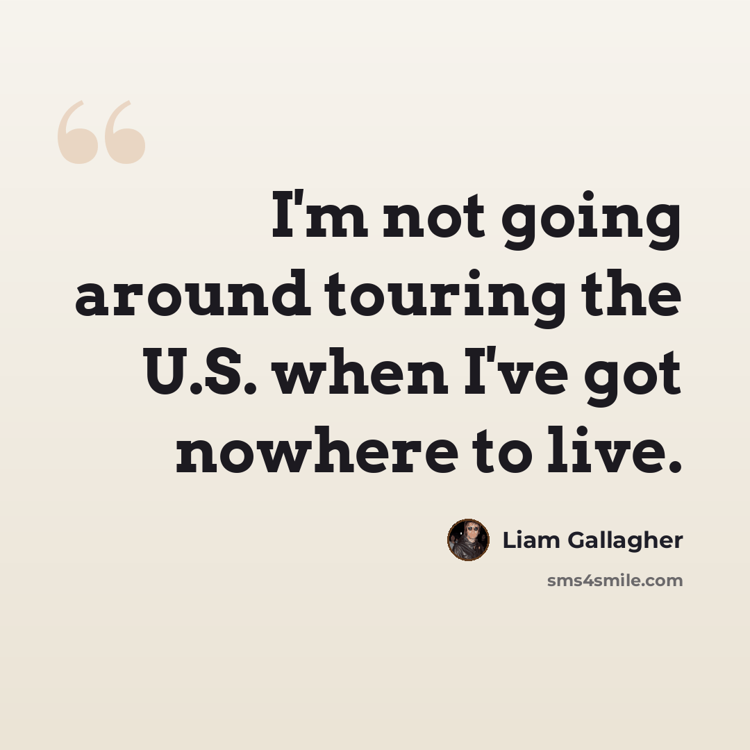 “I'm not going around touring the U.S. when I've got nowhere to live.” quote by Liam Gallagher