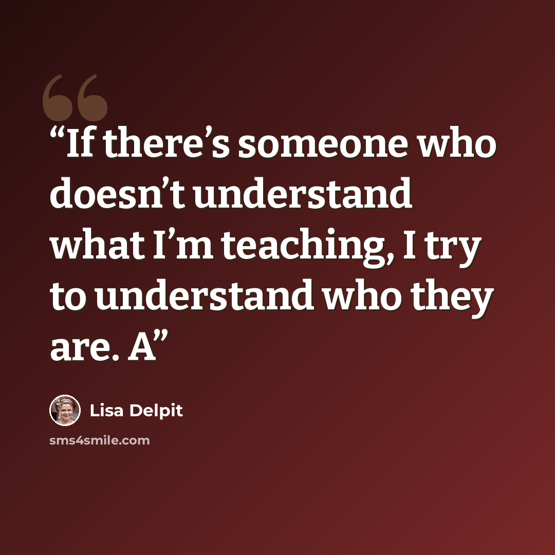 “If there’s someone who doesn’t understand what I’m teaching, I try to understand who they are. A” quote by Lisa Delpit