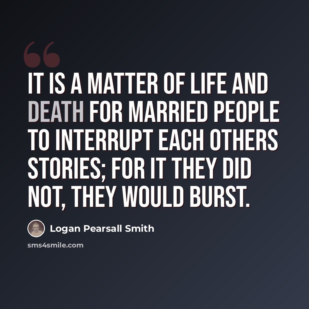 “It is a matter of life and death for married people to interrupt each others stories; for it they did not, they would burst.” quote by Logan Pearsall Smith