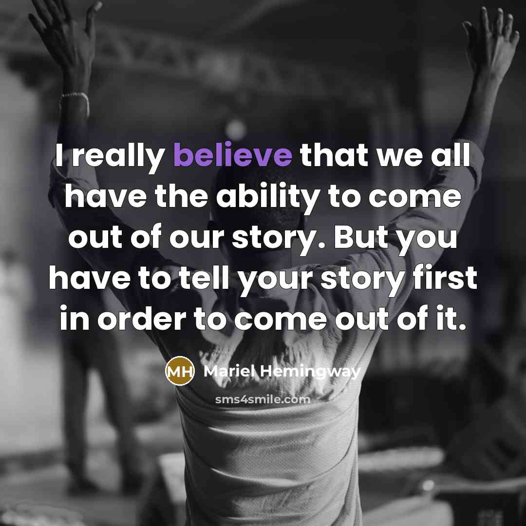“I really believe that we all have the ability to come out of our story. But you have to tell your story first in order to come out of it.” quote by Mariel Hemingway