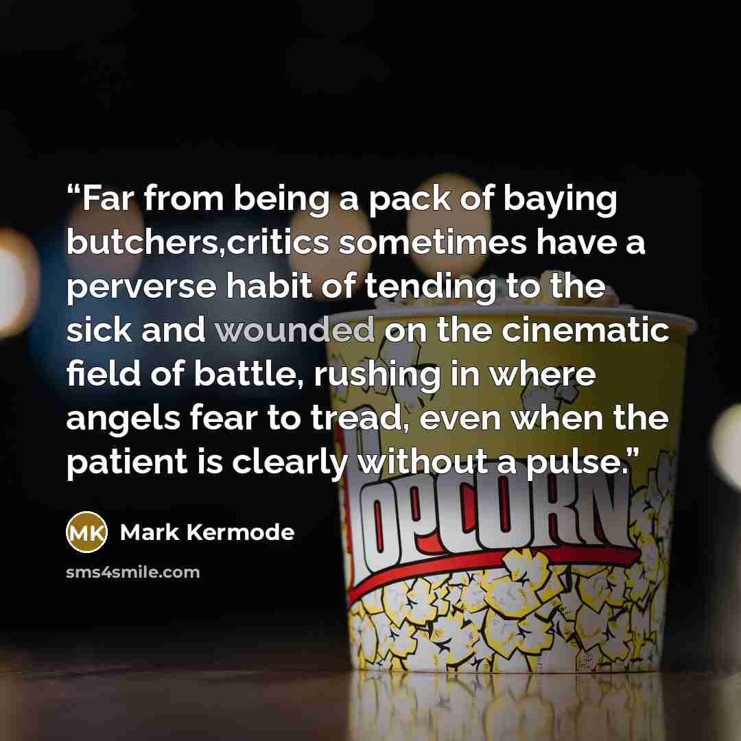 “Far from being a pack of baying butchers,critics sometimes have a perverse habit of tending to the sick and wounded on the cinematic field of battle, rushing in where angels fear to tread, even when the patient is clearly without a pulse.” quote by Mark Kermode