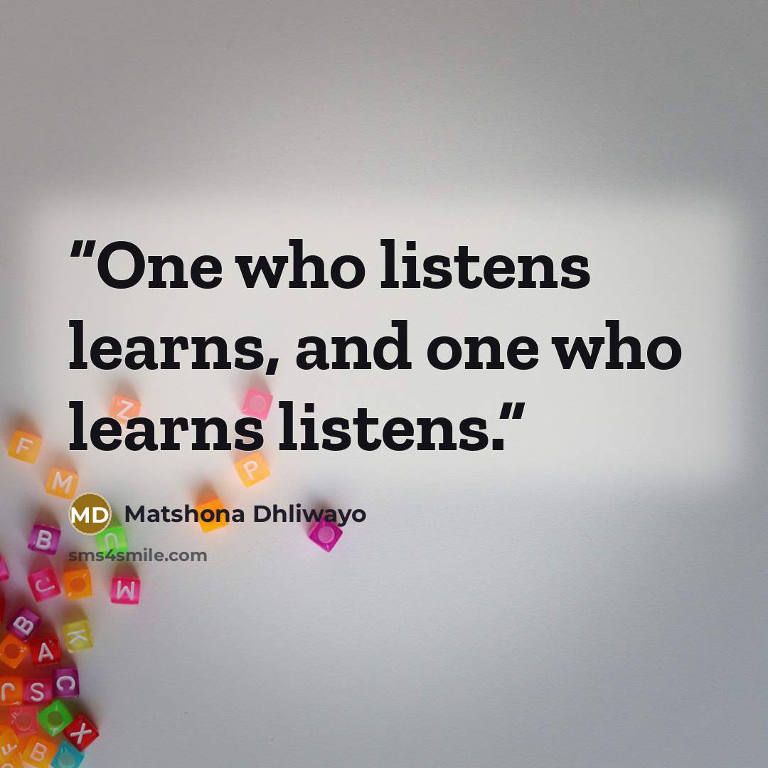 “One who listens learns, and one who learns listens.” quote by Matshona Dhliwayo