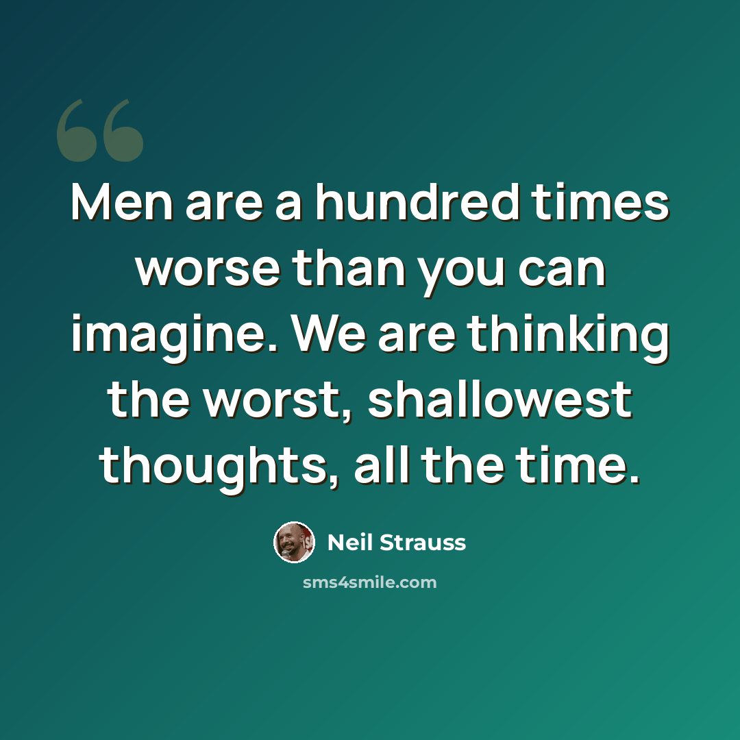 “Men are a hundred times worse than you can imagine. We are thinking the worst, shallowest thoughts, all the time.” quote by Neil Strauss