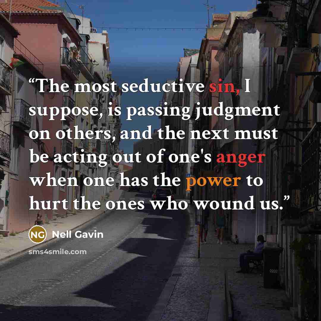 “The most seductive sin, I suppose, is passing judgment on others, and the next must be acting out of one's anger when one has the power to hurt the ones who wound us.” quote by Nell Gavin