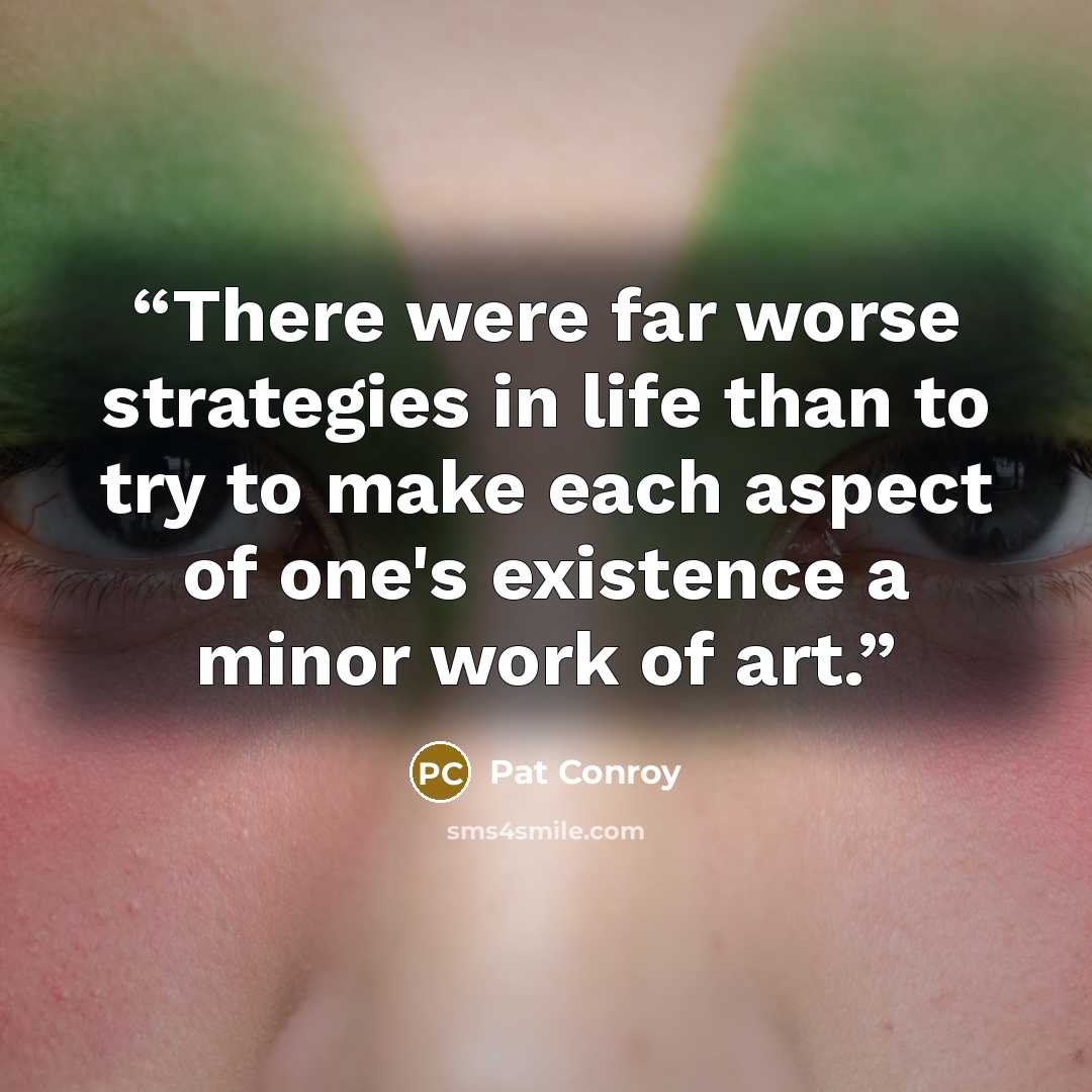 “There were far worse strategies in life than to try to make each aspect of one's existence a minor work of art.” quote by Pat Conroy