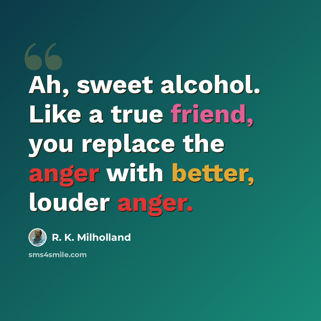 “Ah, sweet alcohol. Like a true friend, you replace the anger with better, louder anger.” quote by R. K. Milholland