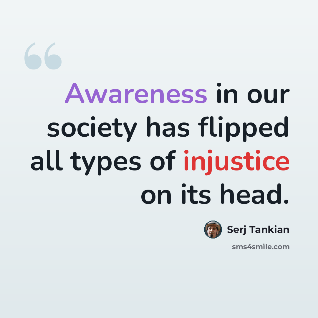 “Awareness in our society has flipped all types of injustice on its head.” quote by Serj Tankian