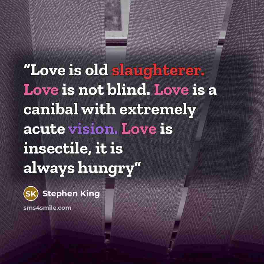 “Love is old slaughterer. Love is not blind. Love is a canibal with extremely acute vision. Love is insectile, it is always hungry” quote by Stephen King