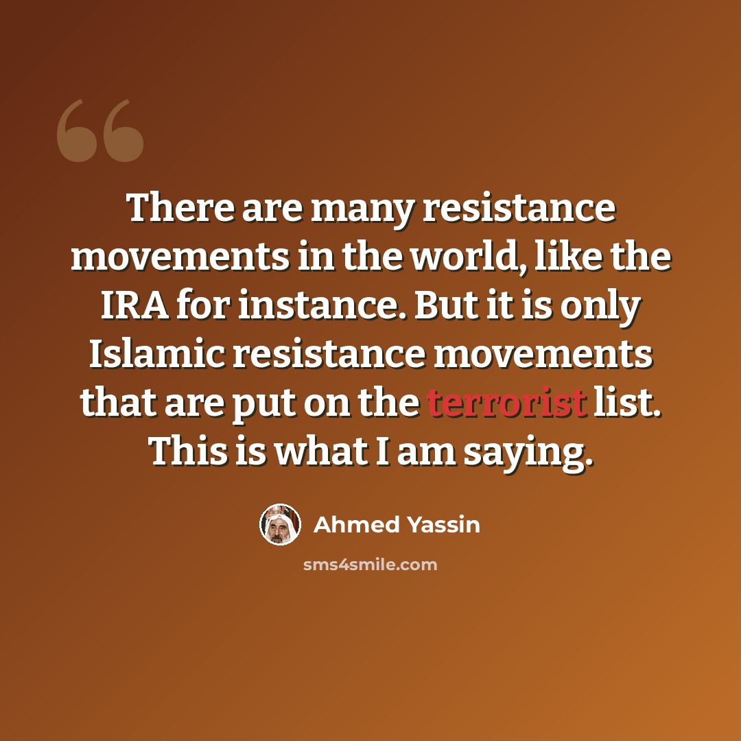 “There are many resistance movements in the world, like the IRA for instance. But it is only Islamic resistance movements that are put on the terrorist list. This is what I am saying.” quote by Ahmed Yassin