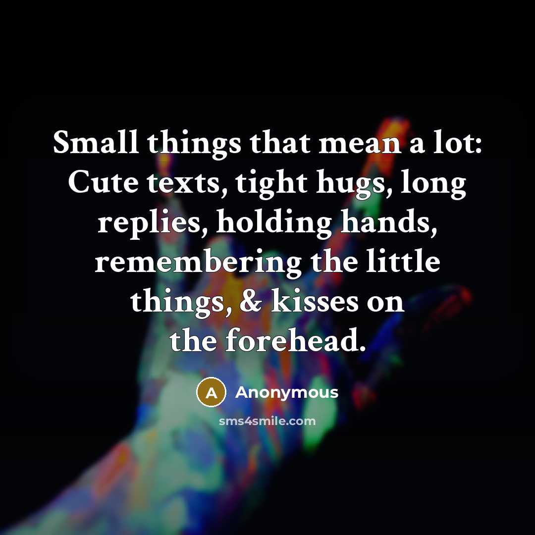 “Small things that mean a lot: Cute texts, tight hugs, long replies, holding hands, remembering the little things, & kisses on the forehead.” quote by Anonymous