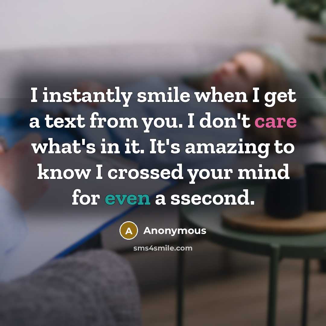 “I instantly smile when I get a text from you. I don't care what's in it. It's amazing to know I crossed your mind for even a ssecond.” quote by Anonymous