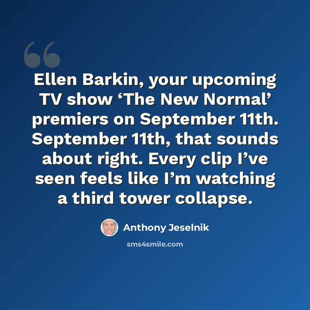 “Ellen Barkin, your upcoming TV show ‘The New Normal’ premiers on September 11th. September 11th, that sounds about right. Every clip I’ve seen feels like I’m watching a third tower collapse.” quote by Anthony Jeselnik